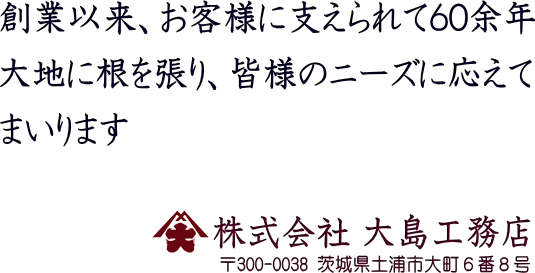 創業以来、お客様に支えられて６０余年大地に根を張り、皆様のニーズに応えてまいります